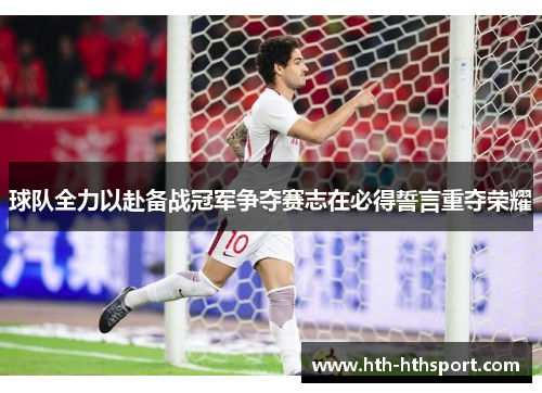 球队全力以赴备战冠军争夺赛志在必得誓言重夺荣耀
