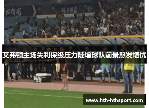 艾弗顿主场失利保级压力陡增球队前景愈发堪忧