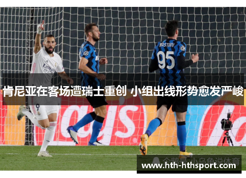 肯尼亚在客场遭瑞士重创 小组出线形势愈发严峻