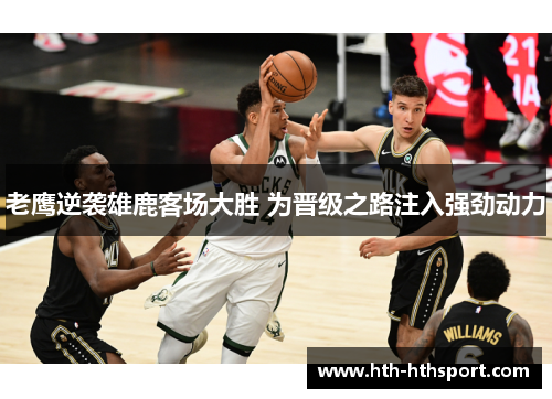 老鹰逆袭雄鹿客场大胜 为晋级之路注入强劲动力