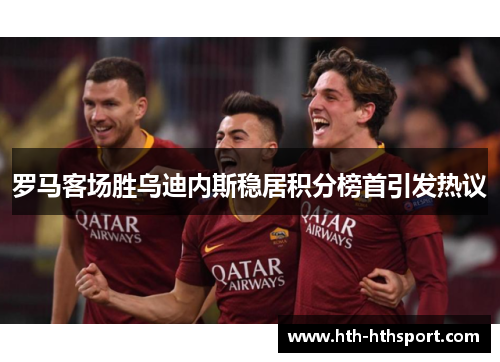 罗马客场胜乌迪内斯稳居积分榜首引发热议
