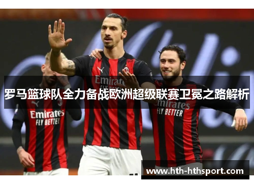 罗马篮球队全力备战欧洲超级联赛卫冕之路解析