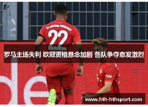 罗马主场失利 欧冠资格悬念加剧 各队争夺愈发激烈