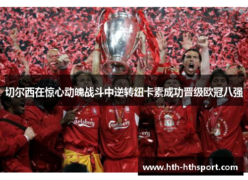 切尔西在惊心动魄战斗中逆转纽卡素成功晋级欧冠八强