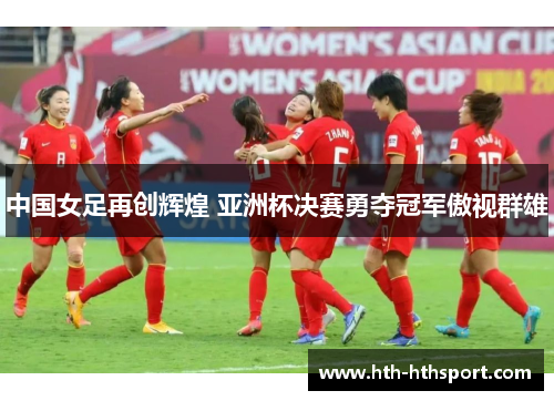 中国女足再创辉煌 亚洲杯决赛勇夺冠军傲视群雄