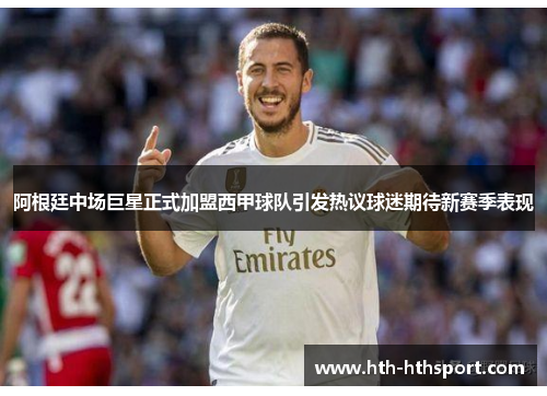 阿根廷中场巨星正式加盟西甲球队引发热议球迷期待新赛季表现