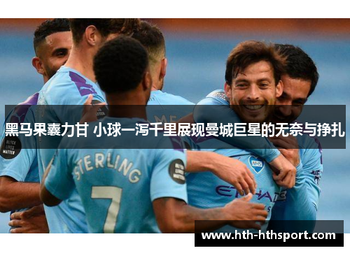 黑马果囊力甘 小球一泻千里展现曼城巨星的无奈与挣扎