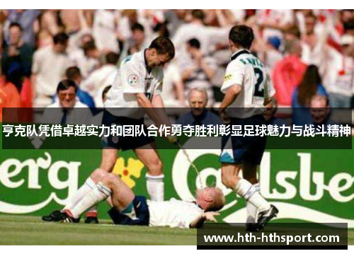亨克队凭借卓越实力和团队合作勇夺胜利彰显足球魅力与战斗精神