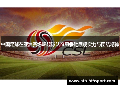 中国足球在亚洲赛场崛起球队奋勇争胜展现实力与团结精神