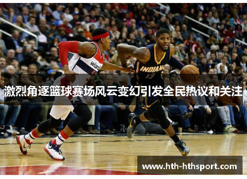 激烈角逐篮球赛场风云变幻引发全民热议和关注