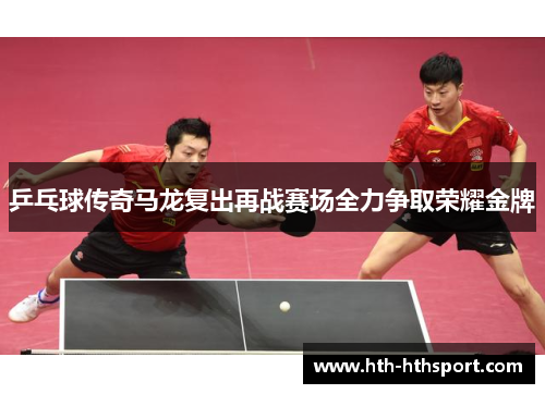 乒乓球传奇马龙复出再战赛场全力争取荣耀金牌