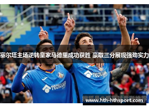 塞尔塔主场逆转皇家马德里成功获胜 豪取三分展现强劲实力