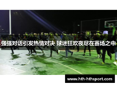 强强对话引发热情对决 球迷狂欢夜尽在赛场之中