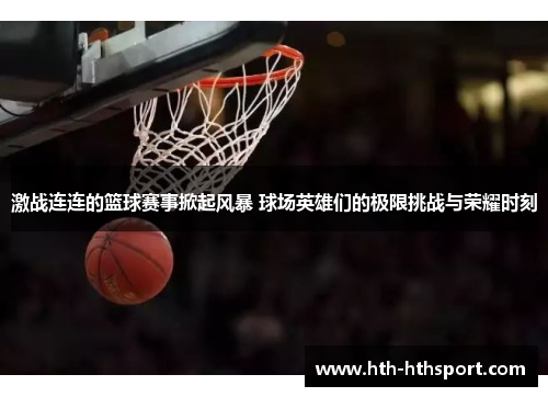 激战连连的篮球赛事掀起风暴 球场英雄们的极限挑战与荣耀时刻