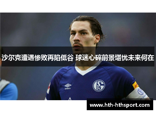 沙尔克遭遇惨败再陷低谷 球迷心碎前景堪忧未来何在