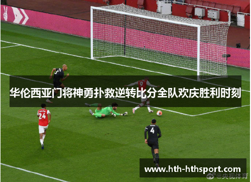 华伦西亚门将神勇扑救逆转比分全队欢庆胜利时刻