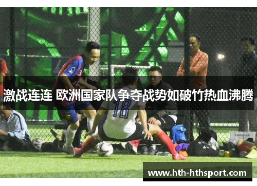 激战连连 欧洲国家队争夺战势如破竹热血沸腾