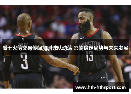 爵士火箭交易传闻加剧球队动荡 影响稳定局势与未来发展