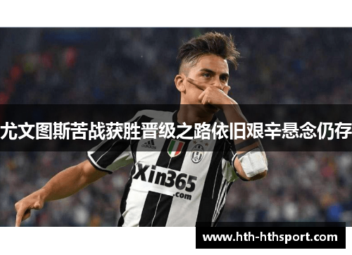 尤文图斯苦战获胜晋级之路依旧艰辛悬念仍存