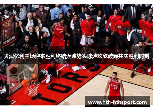 天津亿利主场迎来胜利终结连败势头球迷欢欣鼓舞共庆胜利时刻