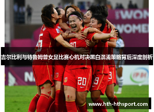 吉尔比利与特鲁姆普女足比赛心机对决黑白混淆策略背后深度剖析