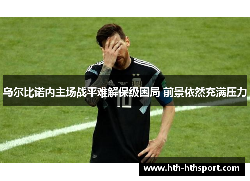 乌尔比诺内主场战平难解保级困局 前景依然充满压力