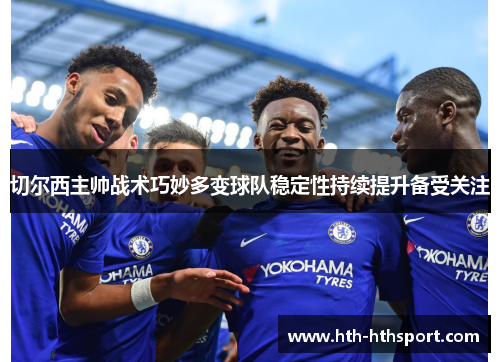 切尔西主帅战术巧妙多变球队稳定性持续提升备受关注