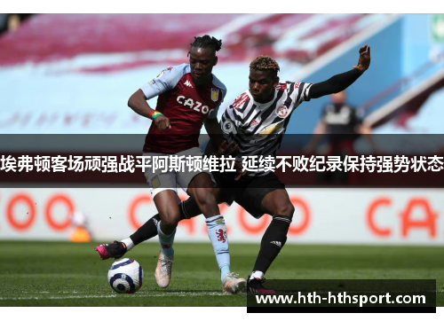 埃弗顿客场顽强战平阿斯顿维拉 延续不败纪录保持强势状态