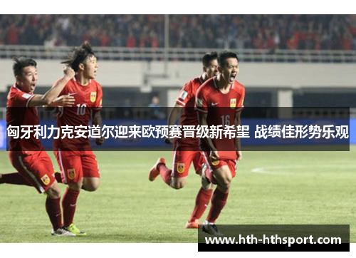 匈牙利力克安道尔迎来欧预赛晋级新希望 战绩佳形势乐观