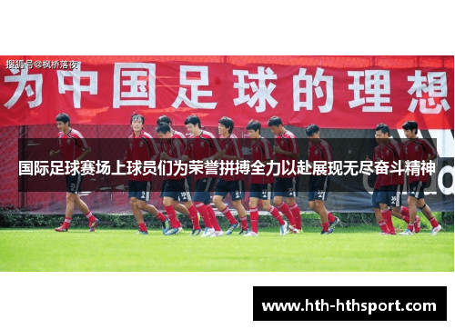 国际足球赛场上球员们为荣誉拼搏全力以赴展现无尽奋斗精神