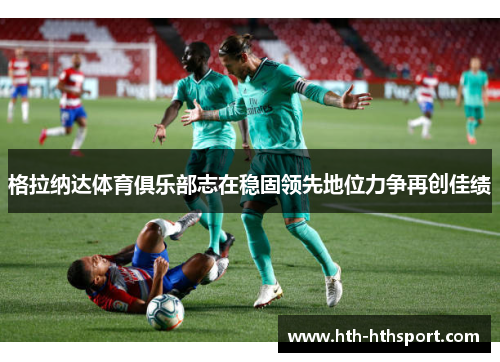 格拉纳达体育俱乐部志在稳固领先地位力争再创佳绩
