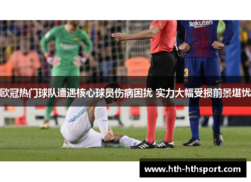 欧冠热门球队遭遇核心球员伤病困扰 实力大幅受损前景堪忧