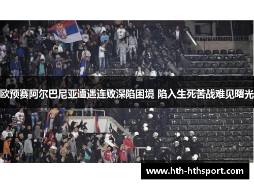 欧预赛阿尔巴尼亚遭遇连败深陷困境 陷入生死苦战难见曙光