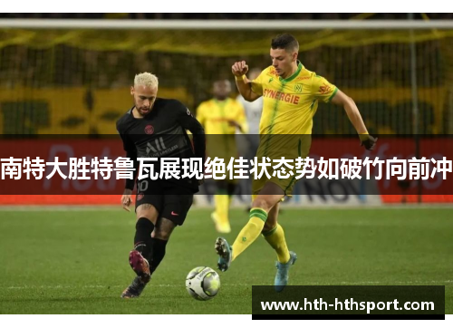 南特大胜特鲁瓦展现绝佳状态势如破竹向前冲
