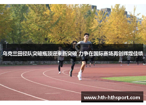乌克兰田径队突破瓶颈迎来新突破 力争在国际赛场再创辉煌佳绩