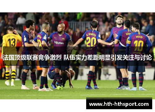 法国顶级联赛竞争激烈 队伍实力差距明显引发关注与讨论