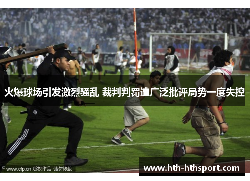 火爆球场引发激烈骚乱 裁判判罚遭广泛批评局势一度失控