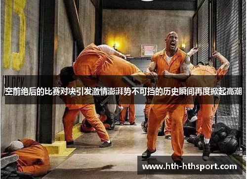 空前绝后的比赛对决引发激情澎湃势不可挡的历史瞬间再度掀起高潮