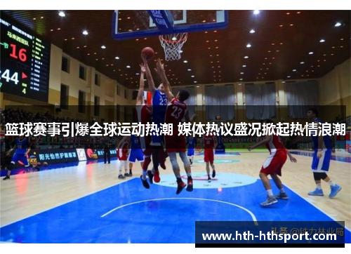 篮球赛事引爆全球运动热潮 媒体热议盛况掀起热情浪潮