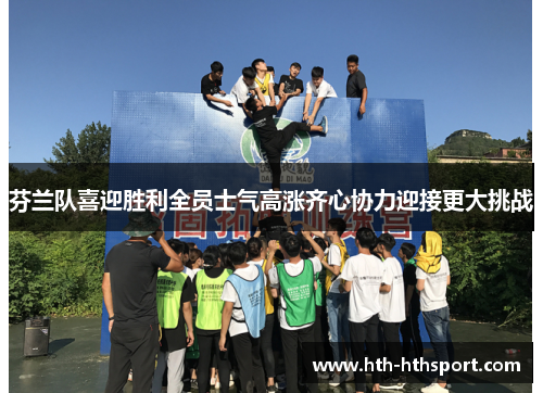 芬兰队喜迎胜利全员士气高涨齐心协力迎接更大挑战