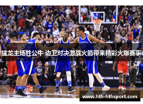 猛龙主场胜公牛 边卫对决激战火箭带来精彩火爆赛事