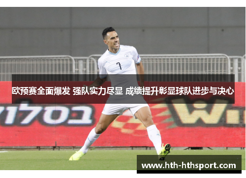欧预赛全面爆发 强队实力尽显 成绩提升彰显球队进步与决心