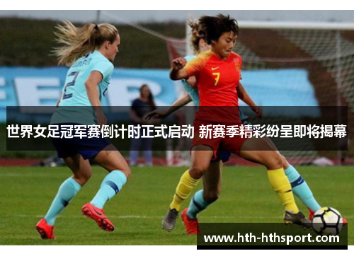 世界女足冠军赛倒计时正式启动 新赛季精彩纷呈即将揭幕