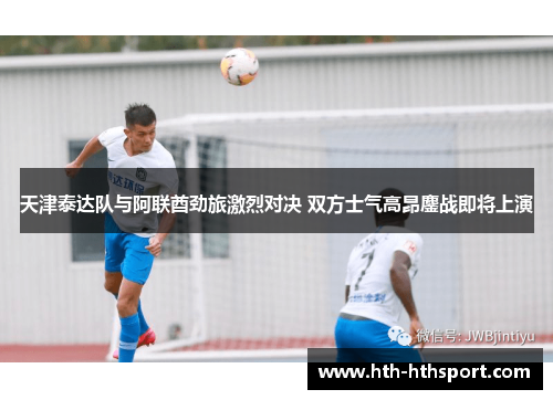 天津泰达队与阿联酋劲旅激烈对决 双方士气高昂鏖战即将上演