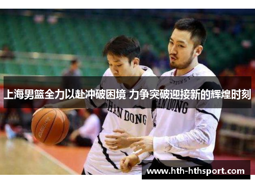 上海男篮全力以赴冲破困境 力争突破迎接新的辉煌时刻