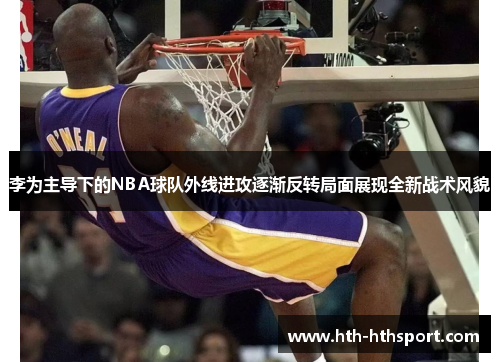 李为主导下的NBA球队外线进攻逐渐反转局面展现全新战术风貌