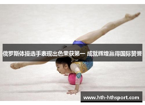 俄罗斯体操选手表现出色荣获第一 成就辉煌赢得国际赞誉