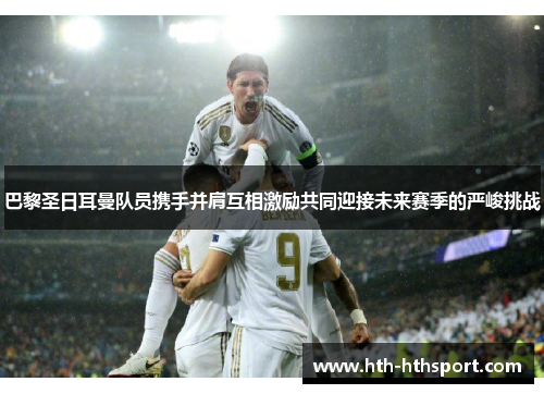 巴黎圣日耳曼队员携手并肩互相激励共同迎接未来赛季的严峻挑战