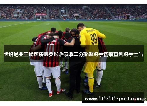 卡塔尼亚主场逆袭佛罗伦萨豪取三分撕裂对手伤痕重创对手士气