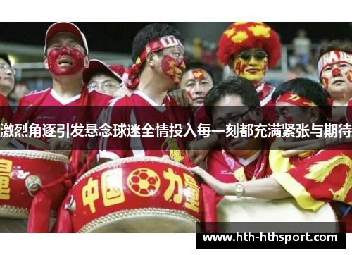 激烈角逐引发悬念球迷全情投入每一刻都充满紧张与期待